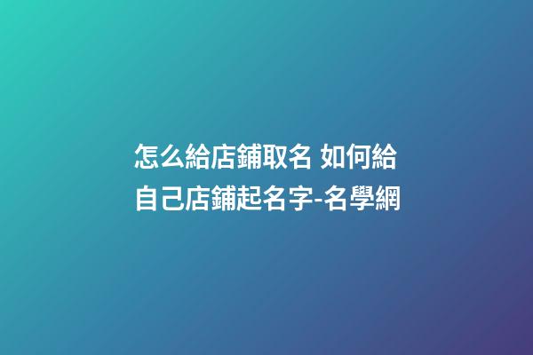 怎么給店鋪取名 如何給自己店鋪起名字-名學網-第1張-店鋪起名-玄機派